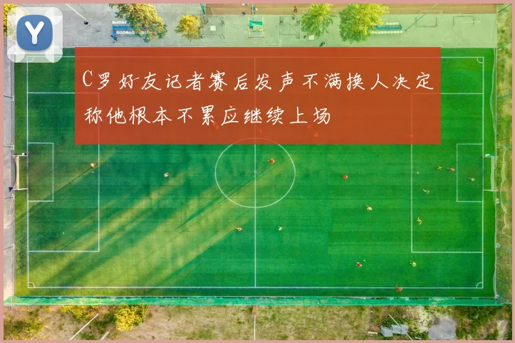 C罗好友记者赛后发声不满换人决定称他根本不累应继续上场