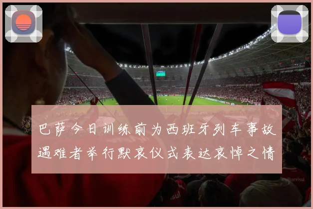 巴萨今日训练前为西班牙列车事故遇难者举行默哀仪式表达哀悼之情