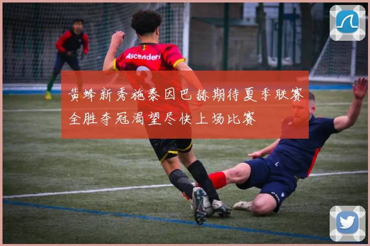 黄蜂新秀施泰因巴赫期待夏季联赛全胜夺冠渴望尽快上场比赛