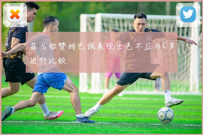 菲戈称赞姆巴佩表现出色不应与C罗进行比较