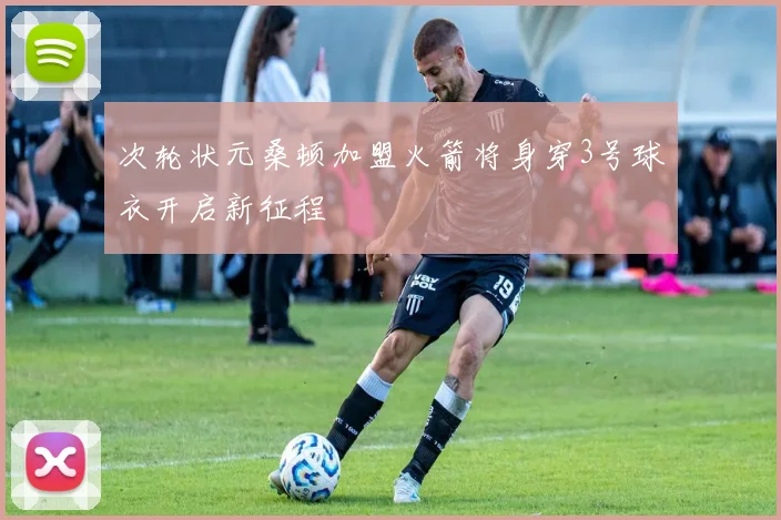 次轮状元桑顿加盟火箭将身穿3号球衣开启新征程