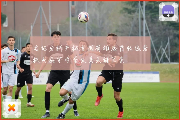 名记分析开拓者拥有雄鹿首轮选秀权或成字母哥交易关键因素