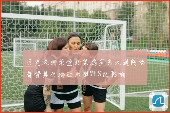 贝克汉姆荣登好莱坞星光大道阿汤哥赞其对梅西加盟MLS的影响