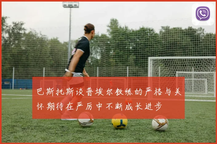 巴斯托斯谈普埃尔教练的严格与关怀期待在严厉中不断成长进步