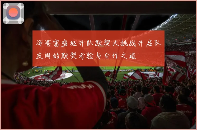 海港富盛经开队默契大挑战开启队友间的默契考验与合作之道