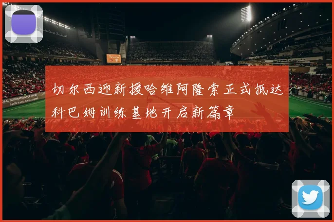 切尔西迎新援哈维阿隆索正式抵达科巴姆训练基地开启新篇章