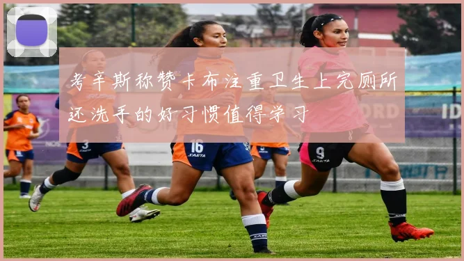 考辛斯称赞卡布注重卫生上完厕所还洗手的好习惯值得学习