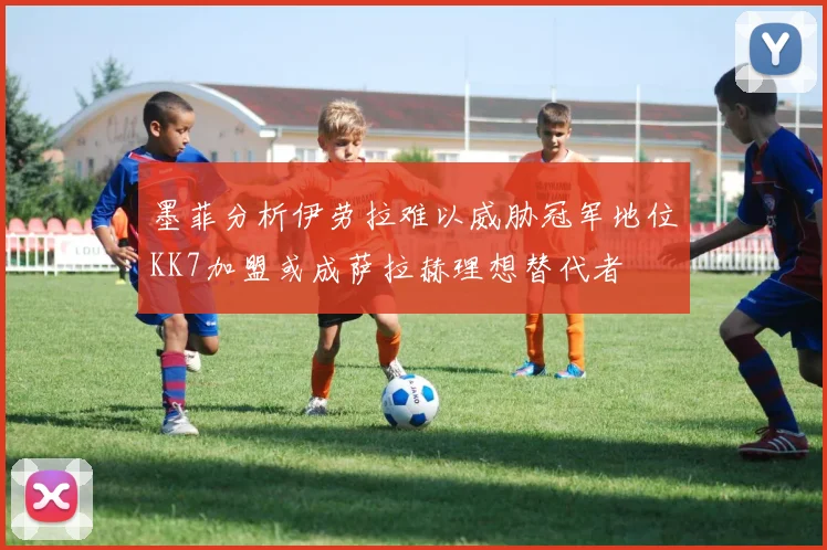 墨菲分析伊劳拉难以威胁冠军地位KK7加盟或成萨拉赫理想替代者
