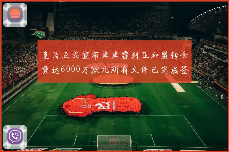 皇马正式宣布库库雷利亚加盟转会费达6000万欧元所有文件已完成签署