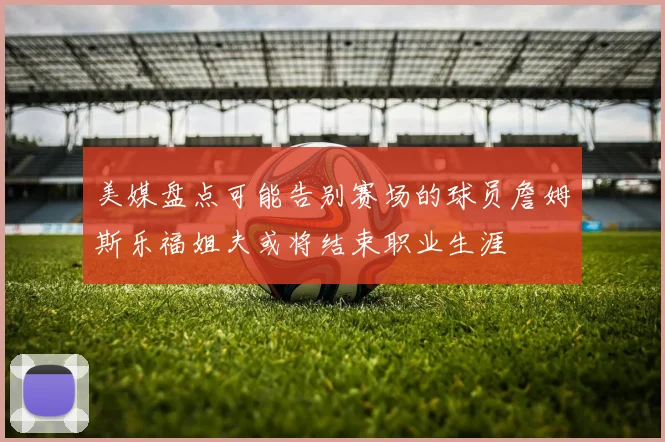 美媒盘点可能告别赛场的球员詹姆斯乐福姐夫或将结束职业生涯
