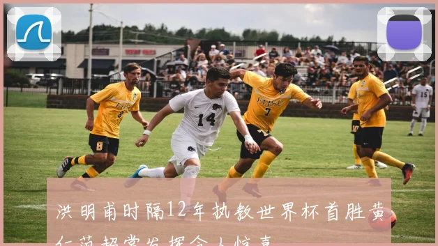 洪明甫时隔12年执教世界杯首胜黄仁范超常发挥令人惊喜