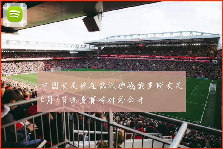 中国女足将在武汉迎战俄罗斯女足6月7日热身赛将对外公开