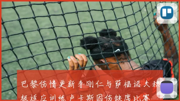巴黎伤情更新李刚仁与萨福诺夫积极适应训练卢卡斯因伤缺席比赛