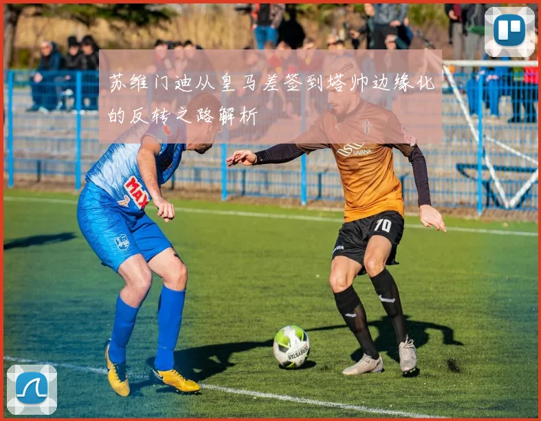 苏维门迪从皇马差签到塔帅边缘化的反转之路解析