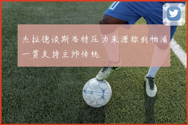 杰拉德谈斯洛特压力来源称利物浦一贯支持主帅传统