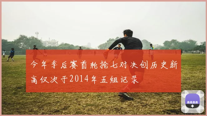今年季后赛首轮抢七对决创历史新高仅次于2014年五组记录