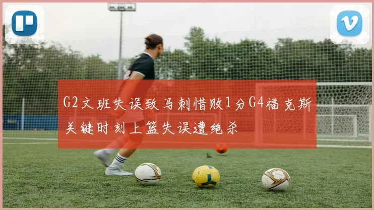 G2文班失误致马刺惜败1分G4福克斯关键时刻上篮失误遭绝杀