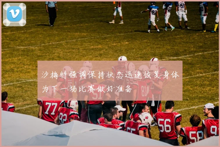 沙梅特强调保持状态迅速恢复身体为下一场比赛做好准备