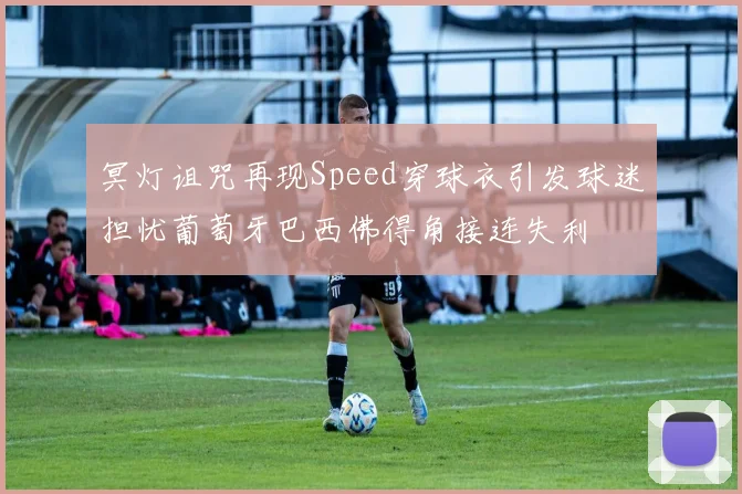 冥灯诅咒再现Speed穿球衣引发球迷担忧葡萄牙巴西佛得角接连失利