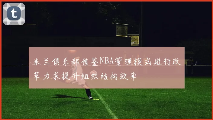 米兰俱乐部借鉴NBA管理模式进行改革力求提升组织结构效率