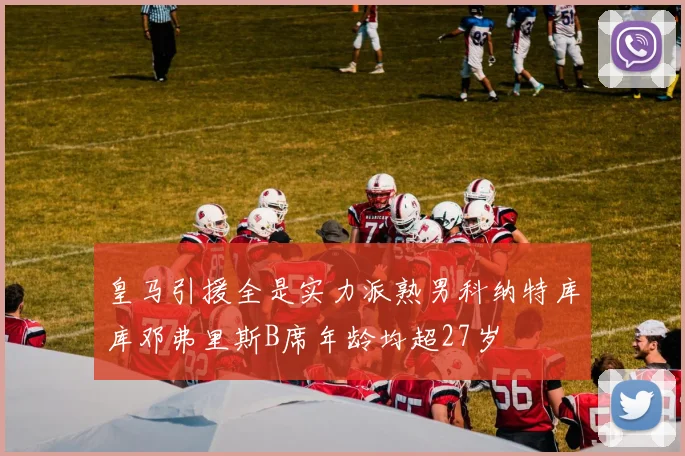 皇马引援全是实力派熟男科纳特库库邓弗里斯B席年龄均超27岁