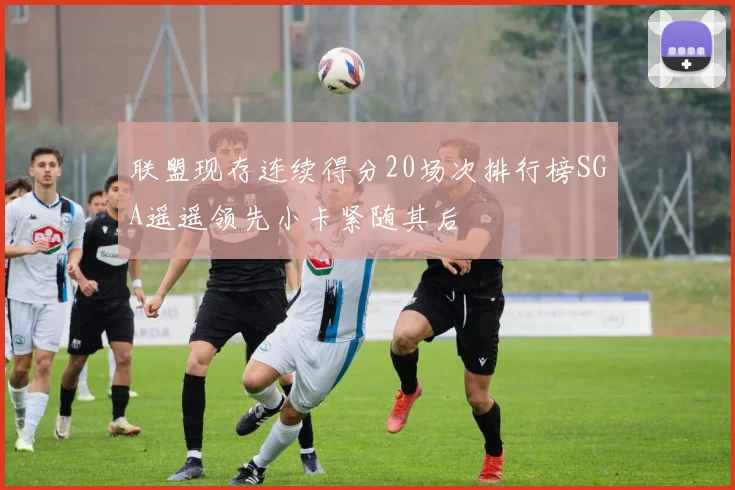 联盟现存连续得分20场次排行榜SGA遥遥领先小卡紧随其后