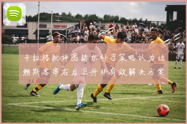 卡拉格批评图赫尔补召策略认为让赖斯客串右后卫并非有效解决方案