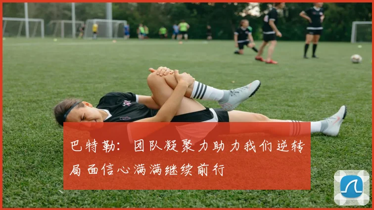 巴特勒：团队凝聚力助力我们逆转局面信心满满继续前行