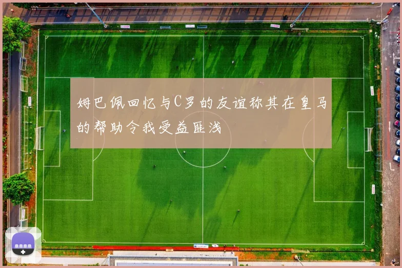 姆巴佩回忆与C罗的友谊称其在皇马的帮助令我受益匪浅