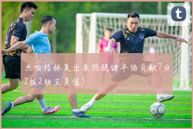 杰伦格林复出表现稳健半场贡献7分2板2助正负值5