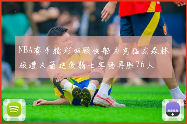 NBA赛季精彩回顾快船力克猛龙森林狼遭火箭逆袭骑士客场再胜76人