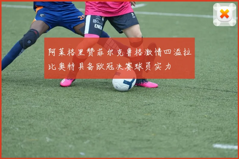阿莱格里赞菲尔克鲁格激情四溢拉比奥特具备欧冠决赛球员实力